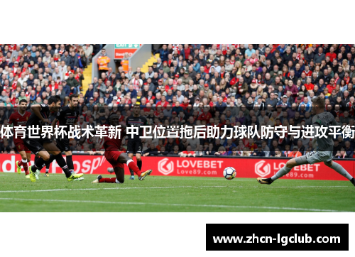 体育世界杯战术革新 中卫位置拖后助力球队防守与进攻平衡