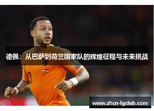 德佩：从巴萨到荷兰国家队的辉煌征程与未来挑战