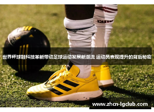 世界杯球鞋科技革新带动足球运动发展新潮流 运动员表现提升的背后秘密