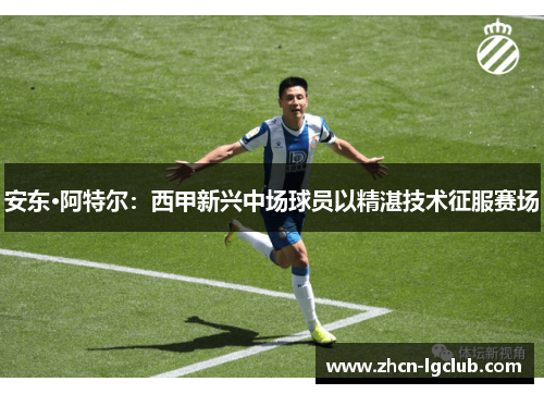 安东·阿特尔：西甲新兴中场球员以精湛技术征服赛场