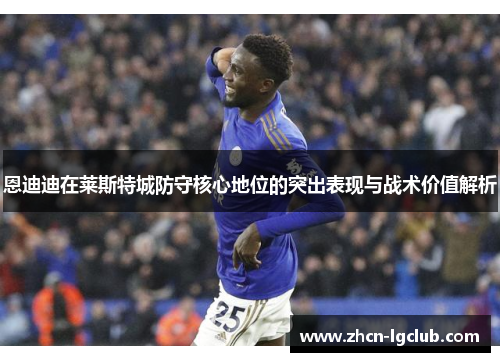 恩迪迪在莱斯特城防守核心地位的突出表现与战术价值解析
