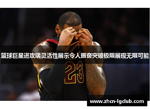 篮球巨星进攻端灵活性展示令人振奋突破极限展现无限可能