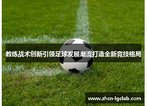 教练战术创新引领足球发展潮流打造全新竞技格局