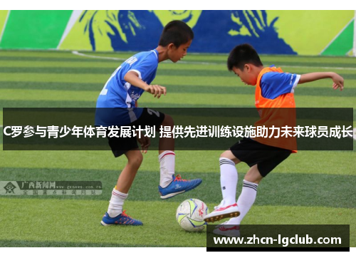 C罗参与青少年体育发展计划 提供先进训练设施助力未来球员成长