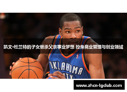 凯文·杜兰特的子女继承父亲事业梦想 投身商业管理与创业领域