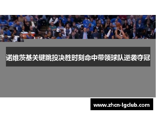 诺维茨基关键跳投决胜时刻命中带领球队逆袭夺冠