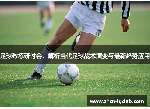 足球教练研讨会：解析当代足球战术演变与最新趋势应用