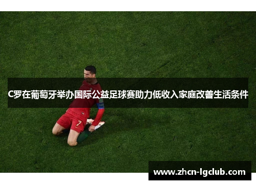 C罗在葡萄牙举办国际公益足球赛助力低收入家庭改善生活条件