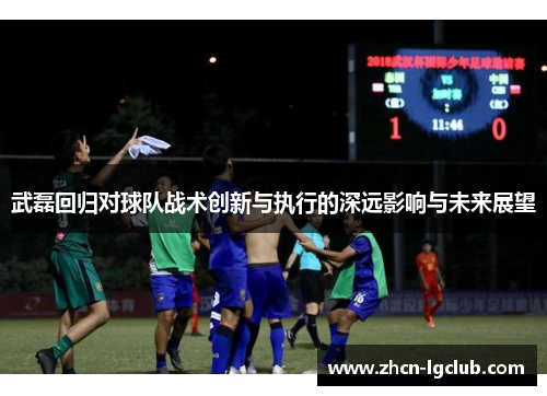 武磊回归对球队战术创新与执行的深远影响与未来展望