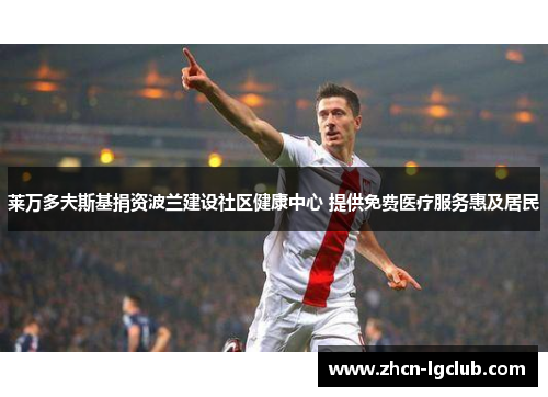莱万多夫斯基捐资波兰建设社区健康中心 提供免费医疗服务惠及居民