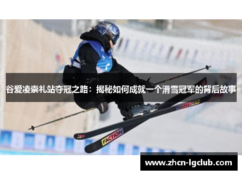 谷爱凌崇礼站夺冠之路：揭秘如何成就一个滑雪冠军的背后故事