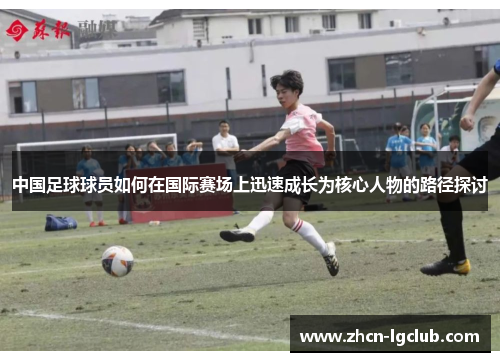 中国足球球员如何在国际赛场上迅速成长为核心人物的路径探讨