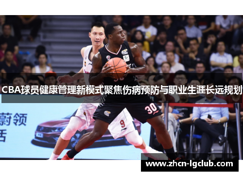 CBA球员健康管理新模式聚焦伤病预防与职业生涯长远规划