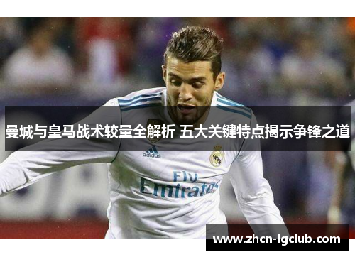 曼城与皇马战术较量全解析 五大关键特点揭示争锋之道