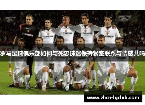 罗马足球俱乐部如何与死忠球迷保持紧密联系与情感共鸣