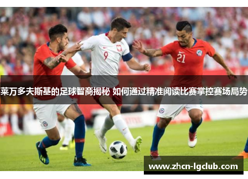 莱万多夫斯基的足球智商揭秘 如何通过精准阅读比赛掌控赛场局势