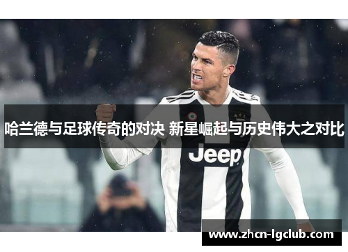 哈兰德与足球传奇的对决 新星崛起与历史伟大之对比