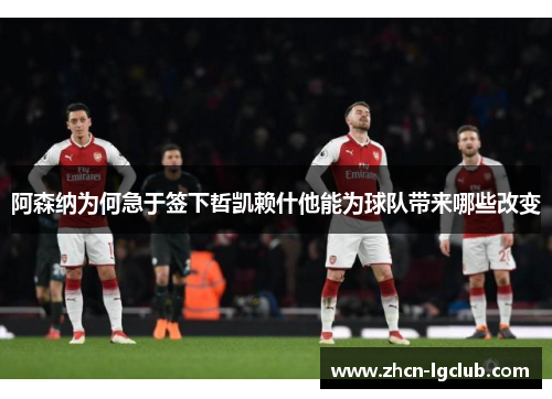 阿森纳为何急于签下哲凯赖什他能为球队带来哪些改变