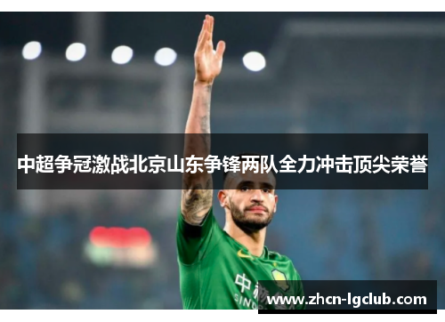 中超争冠激战北京山东争锋两队全力冲击顶尖荣誉