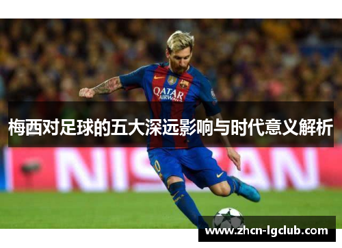 梅西对足球的五大深远影响与时代意义解析