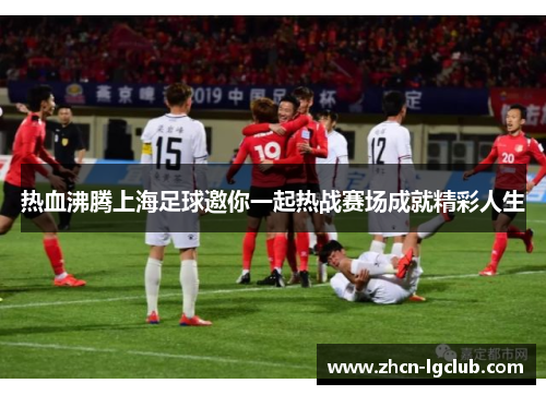 热血沸腾上海足球邀你一起热战赛场成就精彩人生