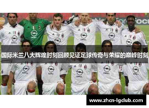 国际米兰八大辉煌时刻回顾见证足球传奇与荣耀的巅峰时刻