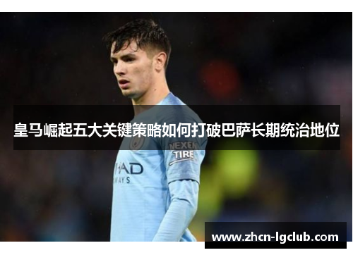 皇马崛起五大关键策略如何打破巴萨长期统治地位