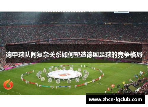 德甲球队间复杂关系如何塑造德国足球的竞争格局