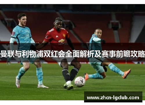 曼联与利物浦双红会全面解析及赛事前瞻攻略