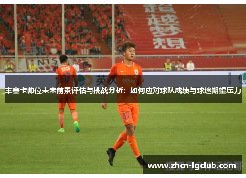 丰塞卡帅位未来前景评估与挑战分析：如何应对球队成绩与球迷期望压力