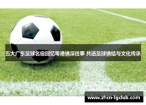 五大广东足球名宿回忆粤港情深往事 共话足球情结与文化传承