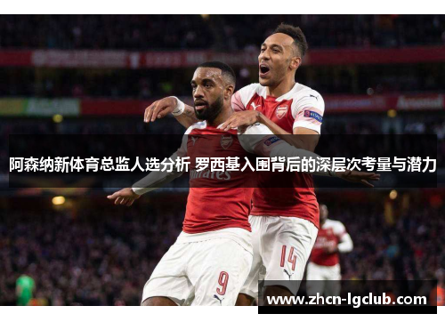 阿森纳新体育总监人选分析 罗西基入围背后的深层次考量与潜力