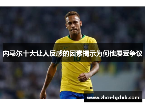 内马尔十大让人反感的因素揭示为何他屡受争议