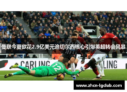 曼联今夏欲花2.9亿美元追切尔西核心引爆英超转会风暴