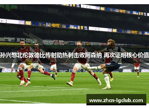 孙兴慜北伦敦德比传射助热刺击败阿森纳 再次证明核心价值