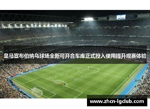皇马宣布伯纳乌球场全新可开合车库正式投入使用提升观赛体验 皇马宣布伯纳乌球场全新可开合车库正式投入使用提升观赛体验