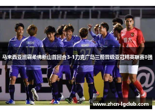 马来西亚班霸柔佛新山首回合3-1力克广岛三箭晋级亚冠精英联赛8强 马来西亚班霸柔佛新山首回合3-1力克广岛三箭晋级亚冠精英联赛8强