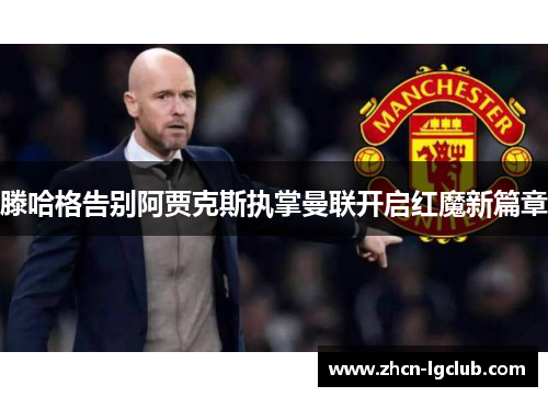 滕哈格告别阿贾克斯执掌曼联开启红魔新篇章