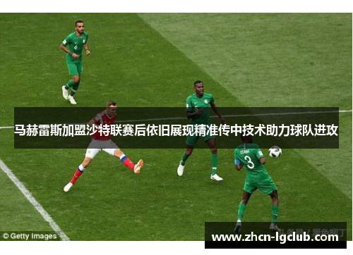 马赫雷斯加盟沙特联赛后依旧展现精准传中技术助力球队进攻 马赫雷斯加盟沙特联赛后依旧展现精准传中技术助力球队进攻